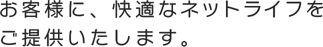 お客様に、快適なネットライフをご提供いたします。