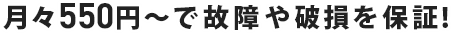 月々550円〜で故障や破損を保障!