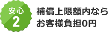 安心2 補償上限額内ならお客様負担0円