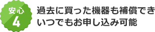 安心4 過去に買った機器も補償できていつでもお申し込み可能