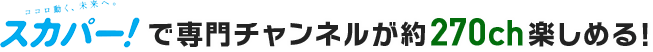 スカパーで専門チャンネルが約270ch楽しめる!