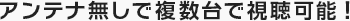 アンテナ無しで複数台で視聴可能!