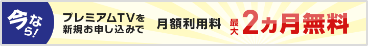 今ならプレミアムTVを新規お申し込みで月額利用料 最大2ヶ月&初期費用無料